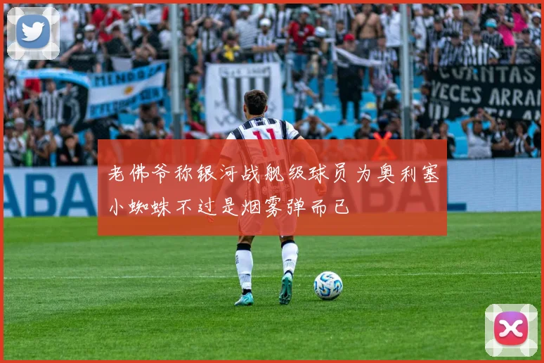 老佛爷称银河战舰级球员为奥利塞小蜘蛛不过是烟雾弹而已