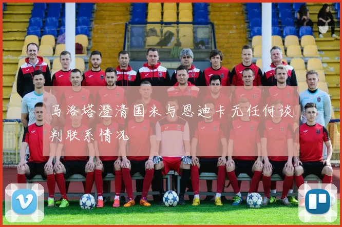 马洛塔澄清国米与恩迪卡无任何谈判联系情况