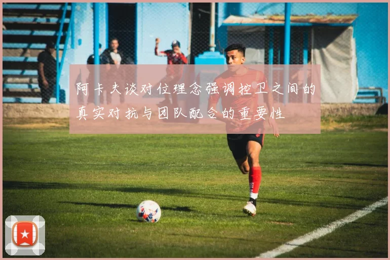 阿卡夫谈对位理念强调控卫之间的真实对抗与团队配合的重要性