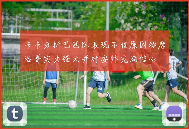 卡卡分析巴西队表现不佳原因称摩洛哥实力强大并对安帅充满信心
