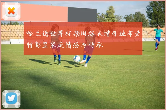 哈兰德世界杯期间球衣增母姓布劳特彰显家庭情感与传承
