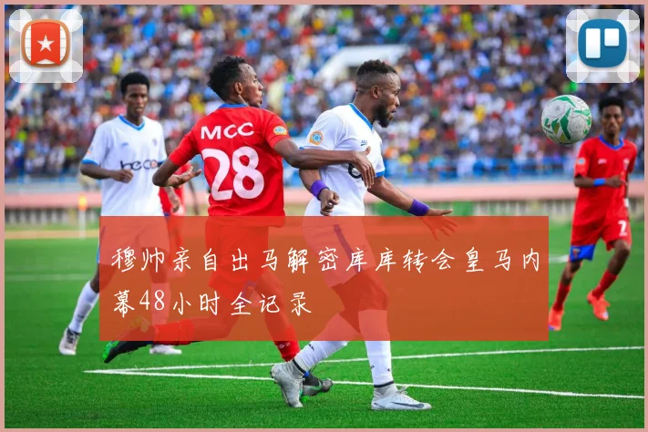 穆帅亲自出马解密库库转会皇马内幕48小时全记录