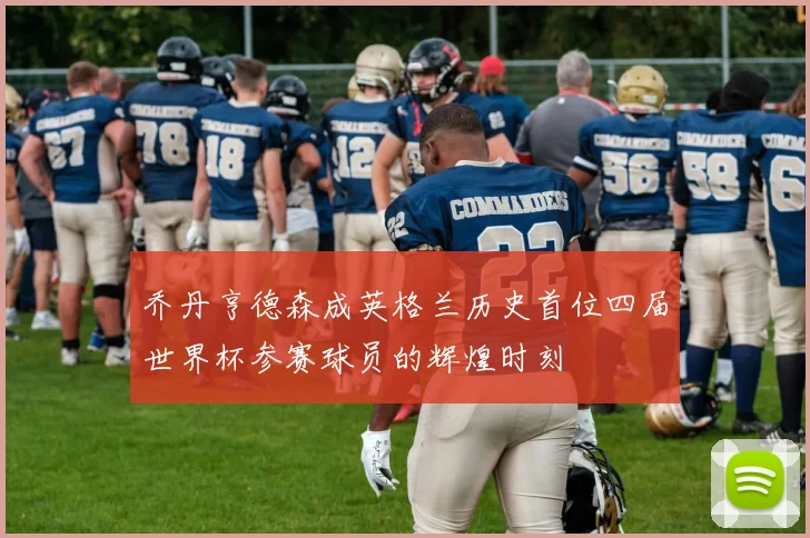 乔丹亨德森成英格兰历史首位四届世界杯参赛球员的辉煌时刻
