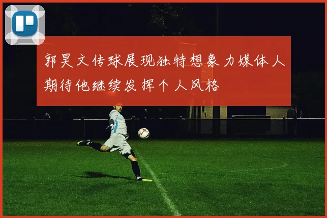 郭昊文传球展现独特想象力媒体人期待他继续发挥个人风格