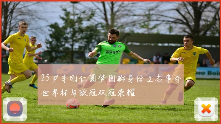 25岁李刚仁圆梦国脚身份立志争夺世界杯与欧冠双冠荣耀