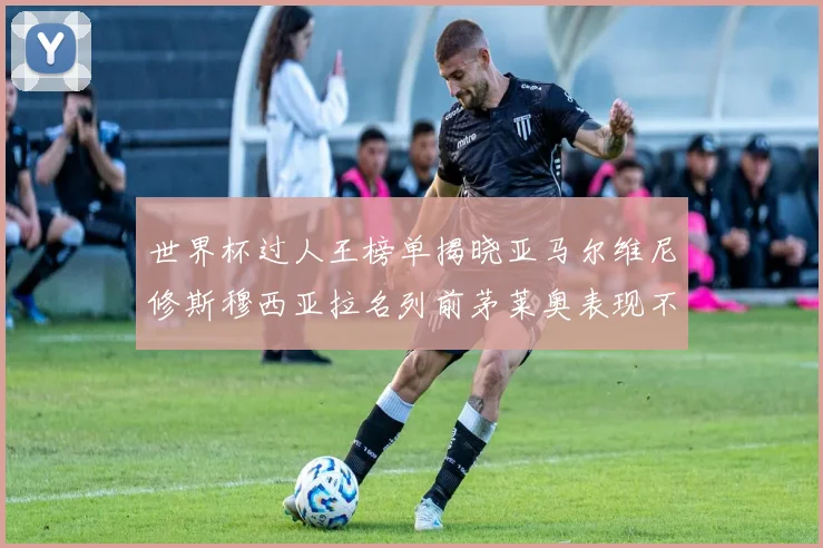 世界杯过人王榜单揭晓亚马尔维尼修斯穆西亚拉名列前茅莱奥表现不俗
