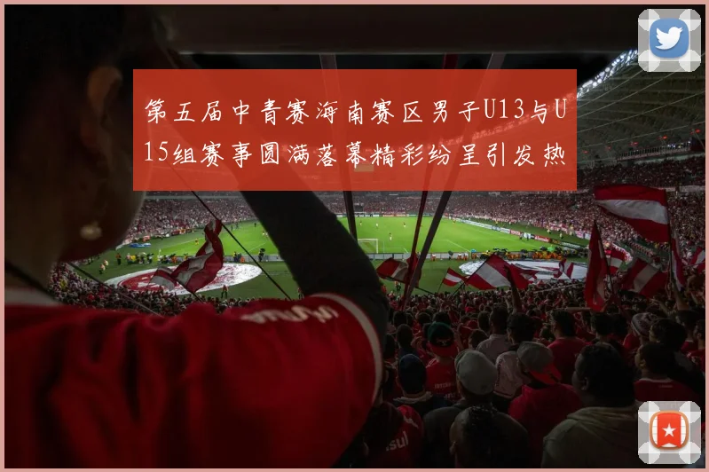 第五届中青赛海南赛区男子U13与U15组赛事圆满落幕精彩纷呈引发热烈反响