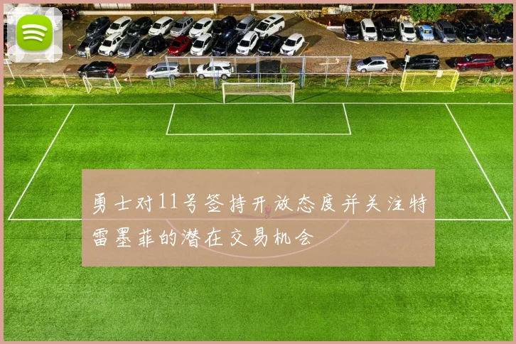 勇士对11号签持开放态度并关注特雷墨菲的潜在交易机会