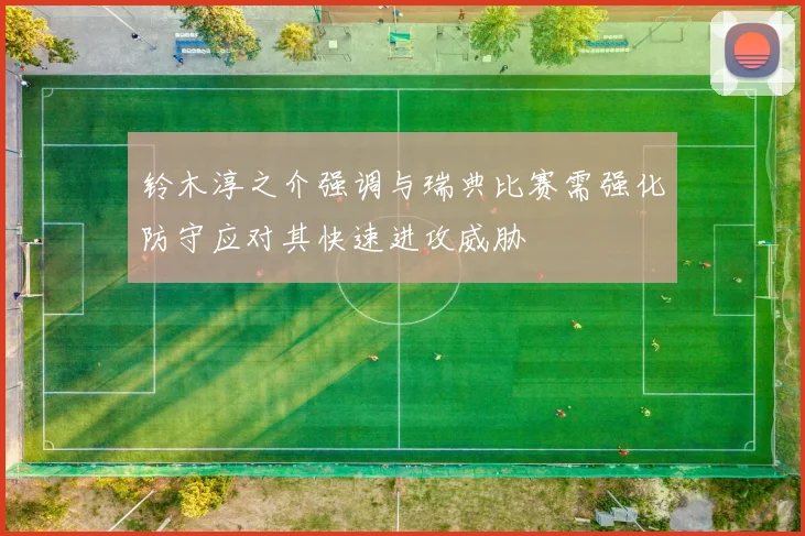 铃木淳之介强调与瑞典比赛需强化防守应对其快速进攻威胁