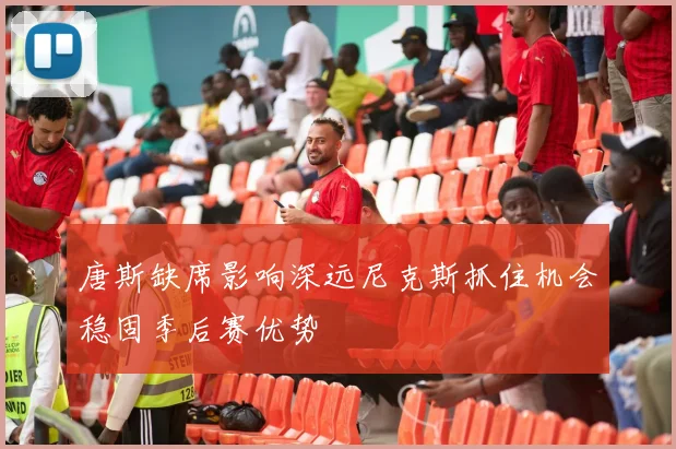 唐斯缺席影响深远尼克斯抓住机会稳固季后赛优势