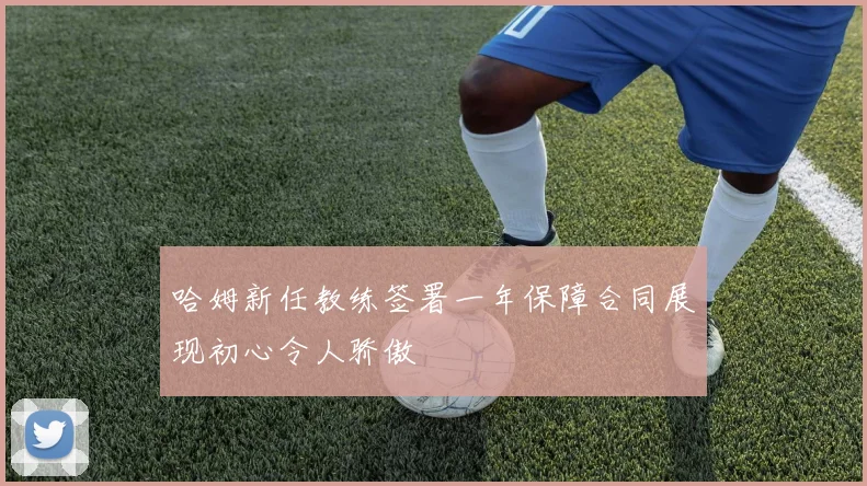 哈姆新任教练签署一年保障合同展现初心令人骄傲