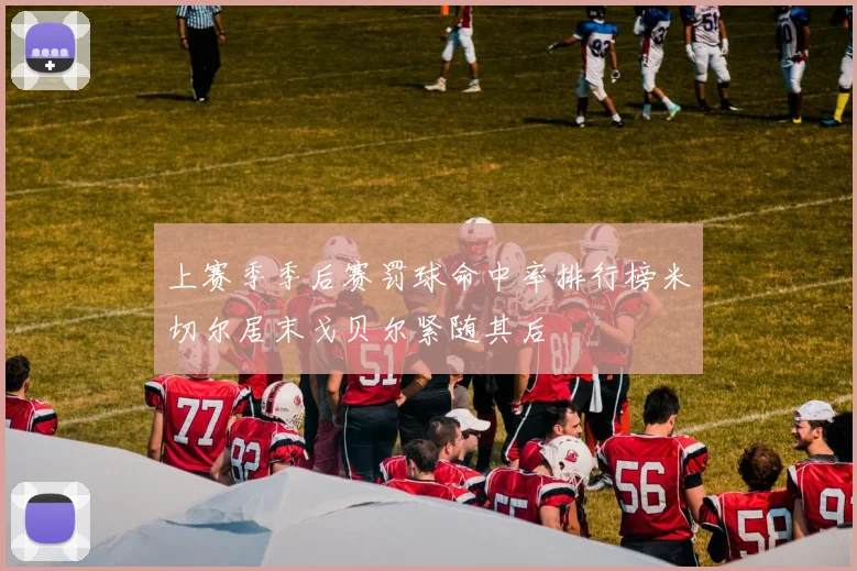 上赛季季后赛罚球命中率排行榜米切尔居末戈贝尔紧随其后