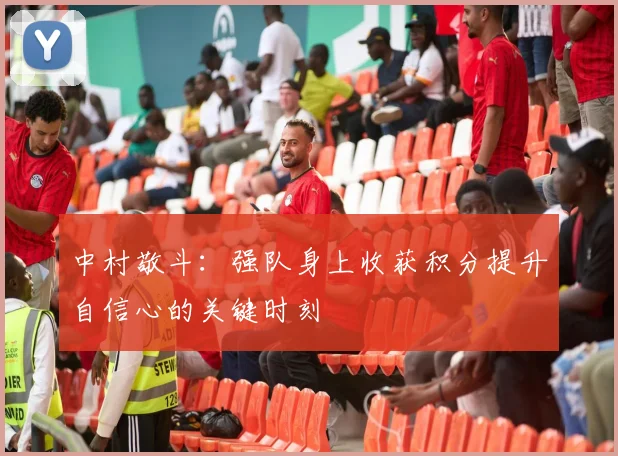 中村敬斗：强队身上收获积分提升自信心的关键时刻