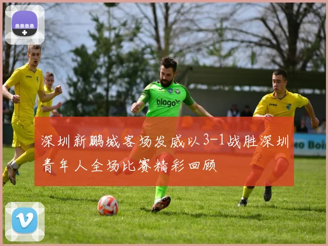 深圳新鹏城客场发威以3-1战胜深圳青年人全场比赛精彩回顾