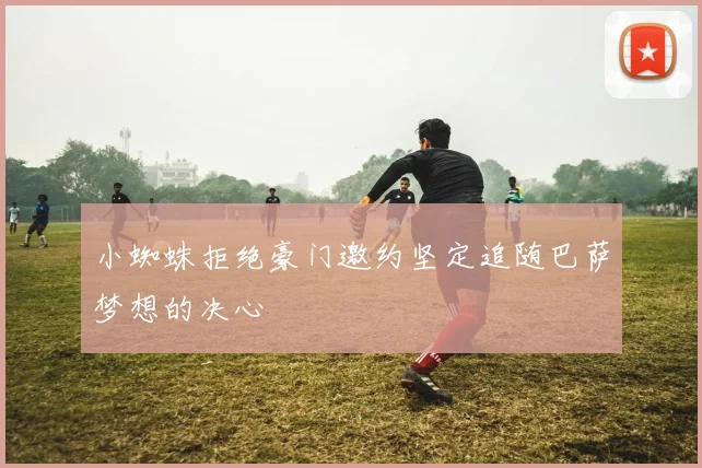 小蜘蛛拒绝豪门邀约坚定追随巴萨梦想的决心