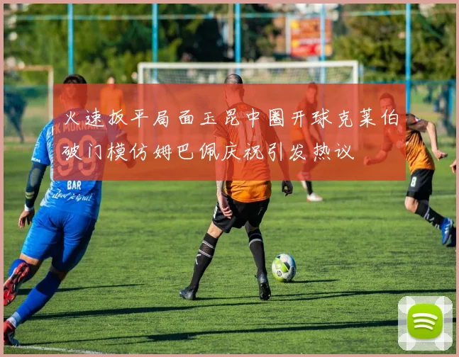 火速扳平局面玉昆中圈开球克莱伯破门模仿姆巴佩庆祝引发热议