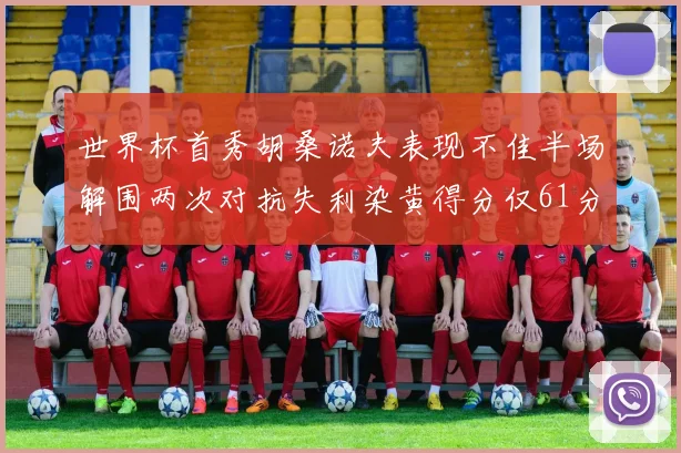 世界杯首秀胡桑诺夫表现不佳半场解围两次对抗失利染黄得分仅61分