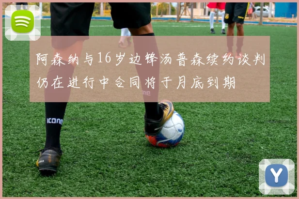 阿森纳与16岁边锋汤普森续约谈判仍在进行中合同将于月底到期