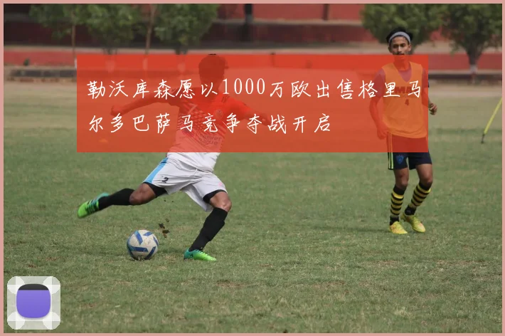 勒沃库森愿以1000万欧出售格里马尔多巴萨马竞争夺战开启