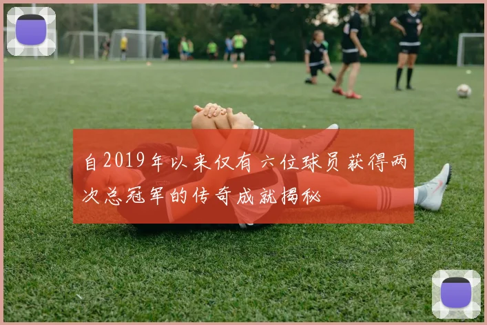 自2019年以来仅有六位球员获得两次总冠军的传奇成就揭秘